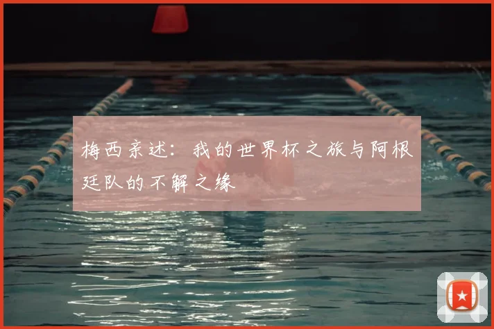 梅西亲述:我的世界杯之旅与阿根廷队的不解之缘
