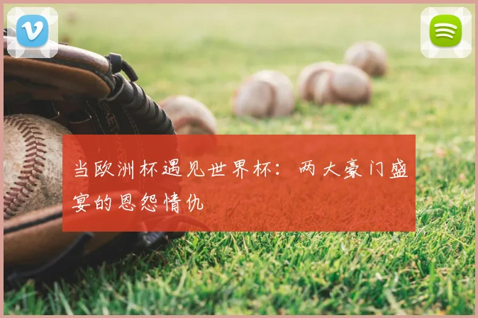 当欧洲杯遇见世界杯:两大豪门盛宴的恩怨情仇