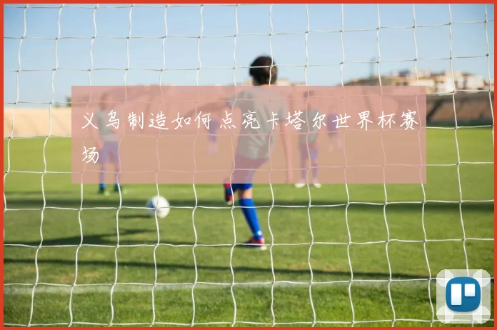 义乌制造如何点亮卡塔尔世界杯赛场