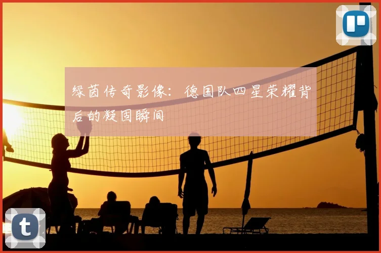 绿茵传奇影像:德国队四星荣耀背后的凝固瞬间