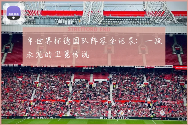 年世界杯德国队阵容全记录:一段未完的卫冕传说