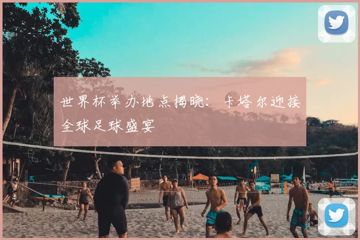 世界杯举办地点揭晓:卡塔尔迎接全球足球盛宴