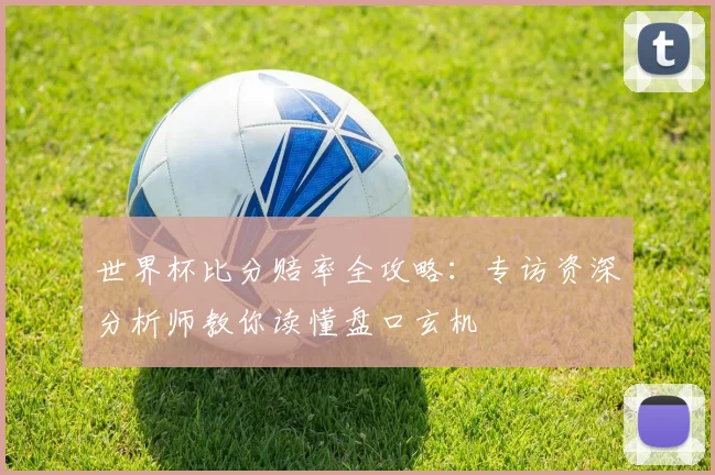 世界杯比分赔率全攻略:专访资深分析师教你读懂盘口玄机