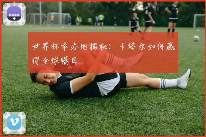 世界杯举办地揭秘：卡塔尔如何赢得全球瞩目
