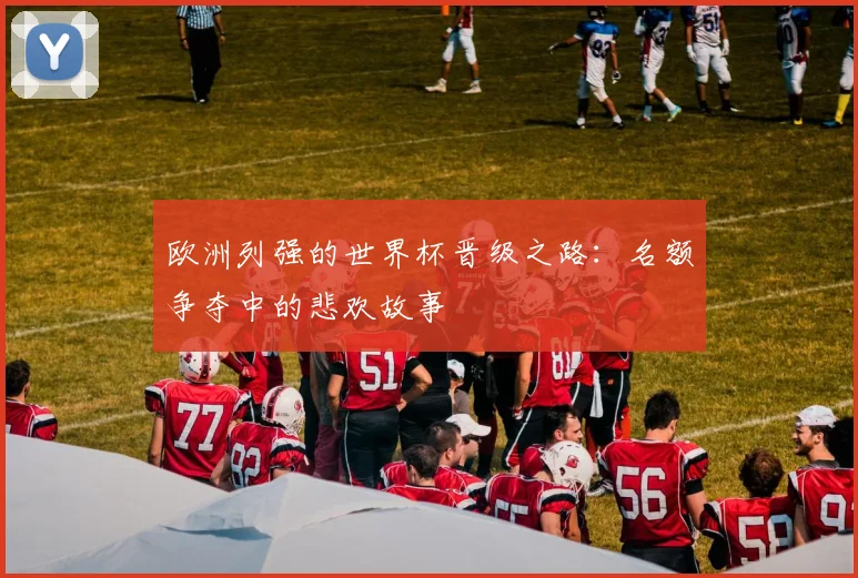 欧洲列强的世界杯晋级之路：名额争夺中的悲欢故事