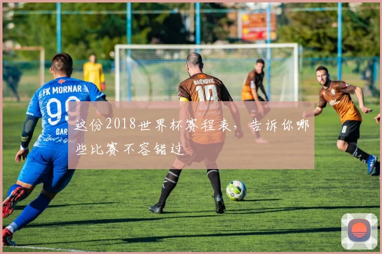 这份2018世界杯赛程表，告诉你哪些比赛不容错过