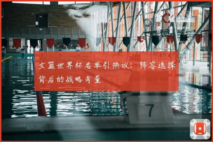 女篮世界杯名单引热议：阵容选择背后的战略考量
