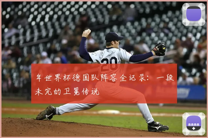 年世界杯德国队阵容全记录:一段未完的卫冕传说