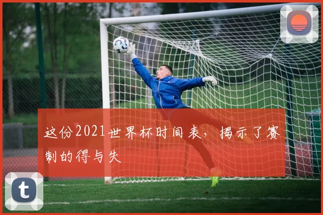 这份2021世界杯时间表，揭示了赛制的得与失