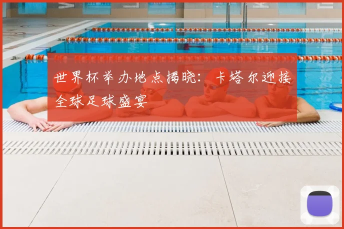 世界杯举办地点揭晓:卡塔尔迎接全球足球盛宴