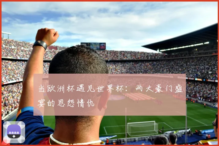 当欧洲杯遇见世界杯:两大豪门盛宴的恩怨情仇