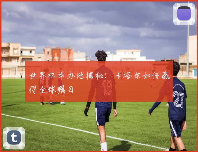 世界杯举办地揭秘：卡塔尔如何赢得全球瞩目