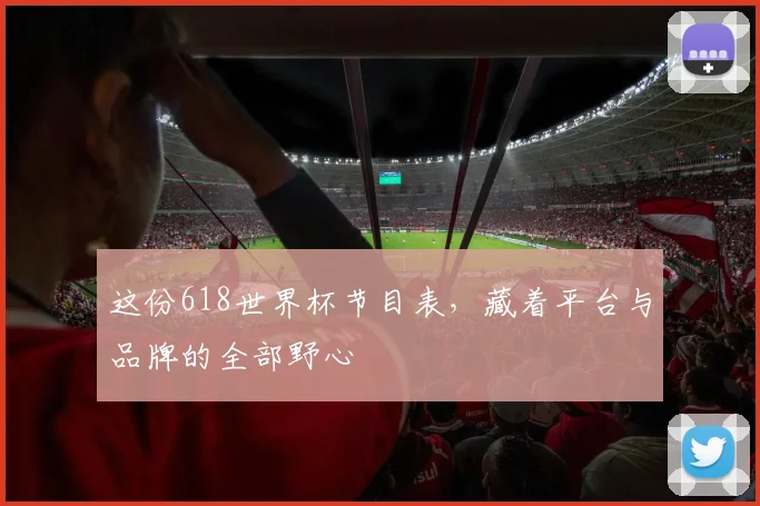 这份618世界杯节目表，藏着平台与品牌的全部野心