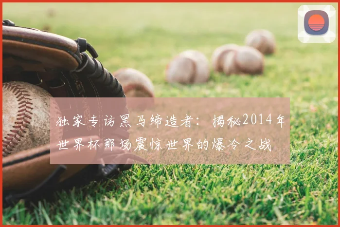 独家专访黑马缔造者：揭秘2014年世界杯那场震惊世界的爆冷之战