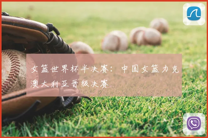 女篮世界杯半决赛：中国女篮力克澳大利亚晋级决赛