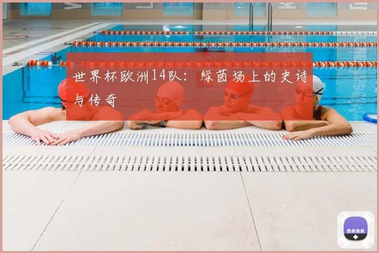 世界杯欧洲14队：绿茵场上的史诗与传奇
