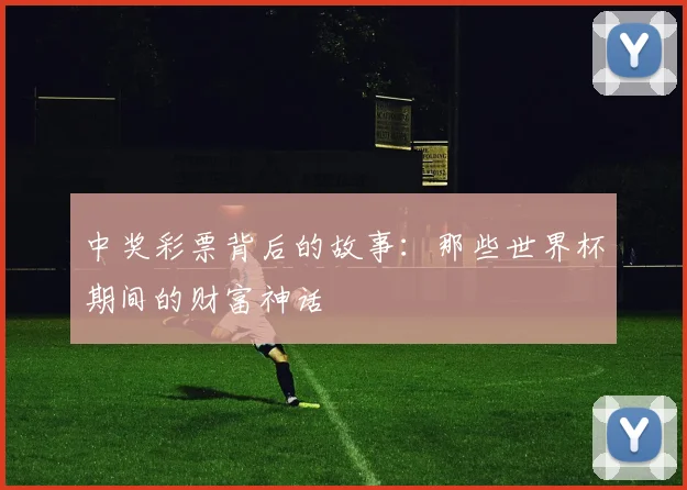 中奖彩票背后的故事：那些世界杯期间的财富神话