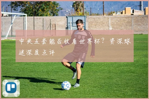 中央五套能否收看世界杯？资深球迷深度点评