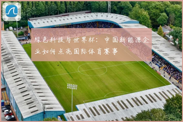 绿色科技与世界杯:中国新能源企业如何点亮国际体育赛事