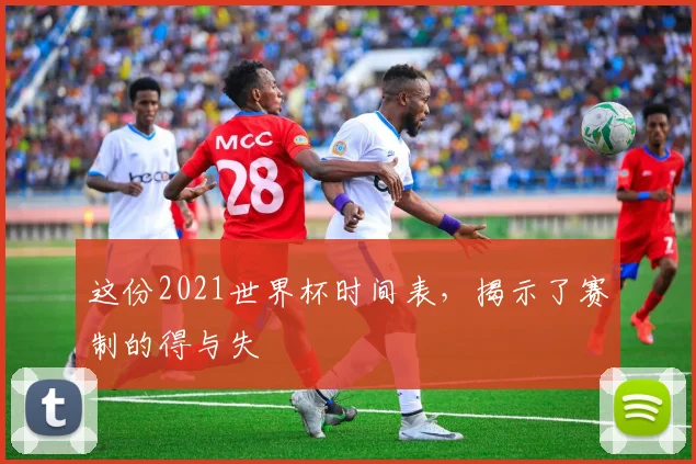 这份2021世界杯时间表，揭示了赛制的得与失