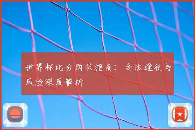 世界杯比分购买指南:合法途径与风险深度解析