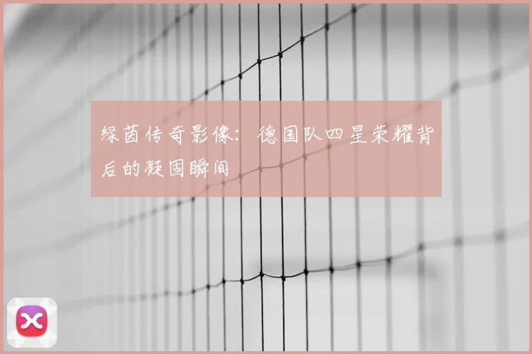 绿茵传奇影像:德国队四星荣耀背后的凝固瞬间