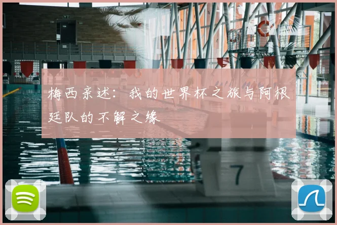 梅西亲述：我的世界杯之旅与阿根廷队的不解之缘