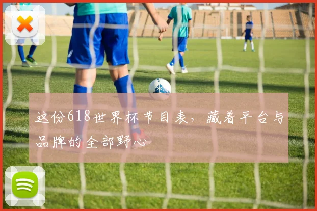 这份618世界杯节目表，藏着平台与品牌的全部野心