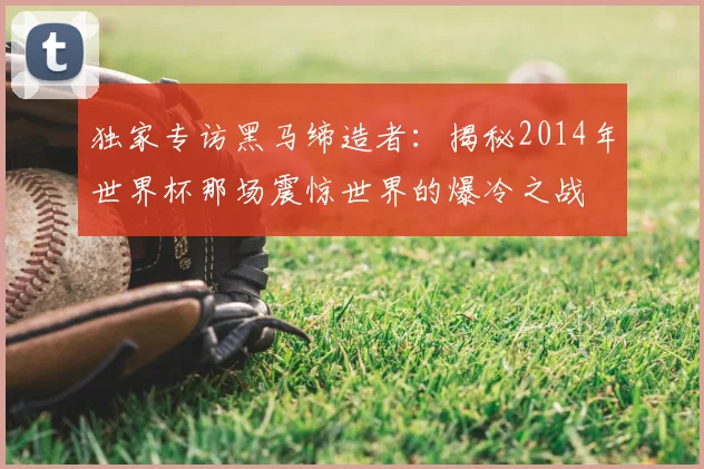 独家专访黑马缔造者:揭秘2014年世界杯那场震惊世界的爆冷之战