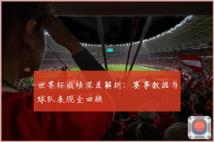 世界杯成绩深度解析:赛事数据与球队表现全回顾