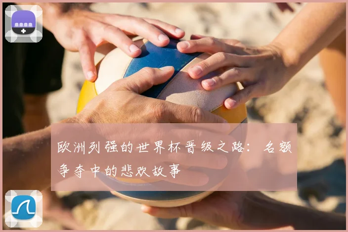 欧洲列强的世界杯晋级之路：名额争夺中的悲欢故事
