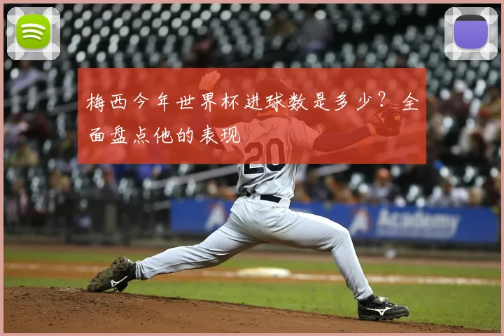 梅西今年世界杯进球数是多少?全面盘点他的表现