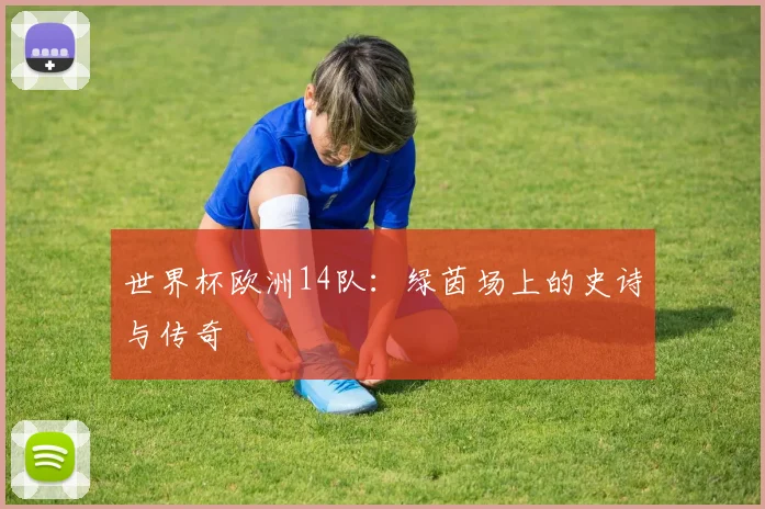 世界杯欧洲14队：绿茵场上的史诗与传奇