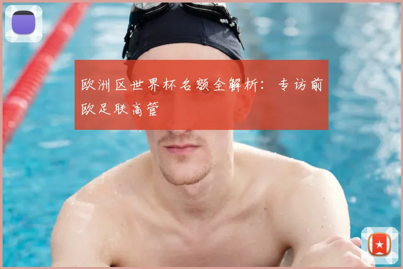 欧洲区世界杯名额全解析：专访前欧足联高管