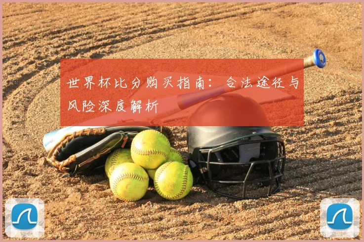 世界杯比分购买指南:合法途径与风险深度解析