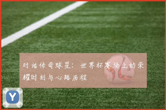 对话传奇球星：世界杯赛场上的荣耀时刻与心路历程