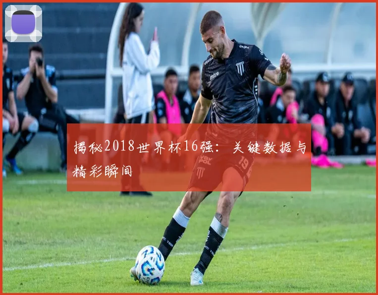 揭秘2018世界杯16强：关键数据与精彩瞬间